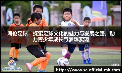 海伦足球:探索足球文化的魅力与发展之路,助力青少年成长与梦想实现