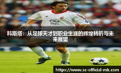 科斯塔:从足球天才到职业生涯的辉煌转折与未来展望